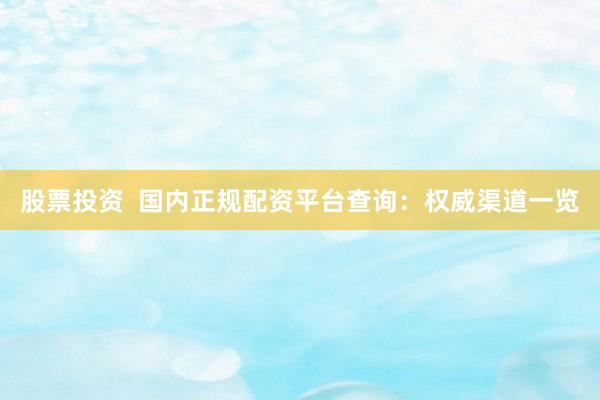股票投资  国内正规配资平台查询：权威渠道一览