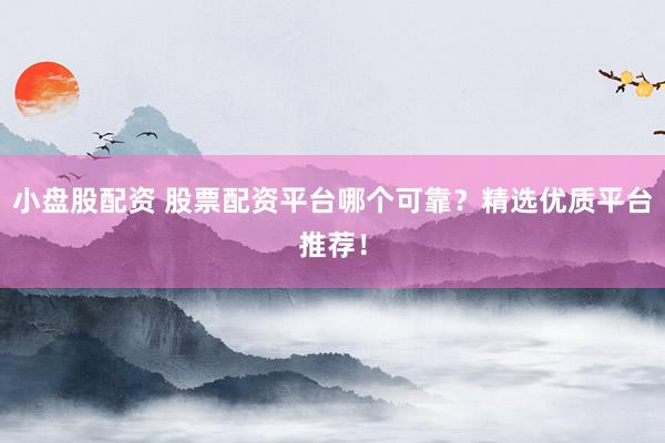 小盘股配资 股票配资平台哪个可靠？精选优质平台推荐！