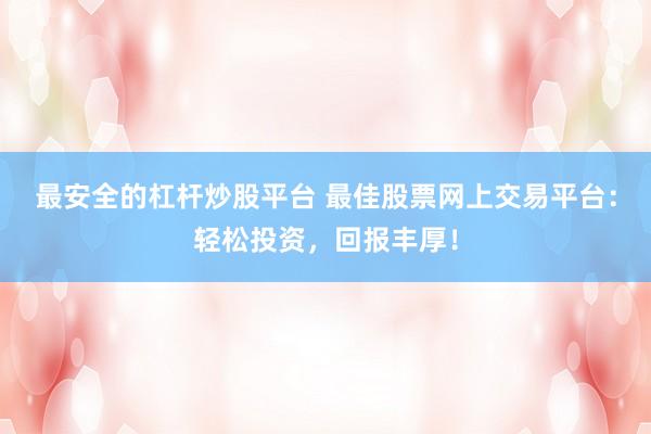 最安全的杠杆炒股平台 最佳股票网上交易平台：轻松投资，回报丰厚！