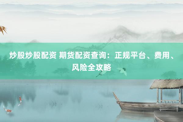 炒股炒股配资 期货配资查询：正规平台、费用、风险全攻略