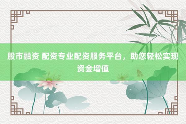 股市融资 配资专业配资服务平台，助您轻松实现资金增值