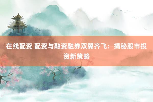 在线配资 配资与融资融券双翼齐飞：揭秘股市投资新策略