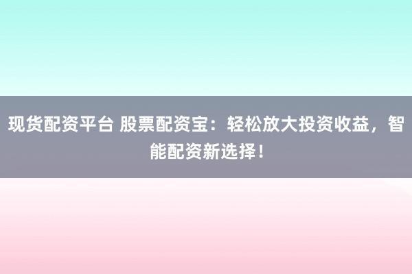 现货配资平台 股票配资宝：轻松放大投资收益，智能配资新选择！