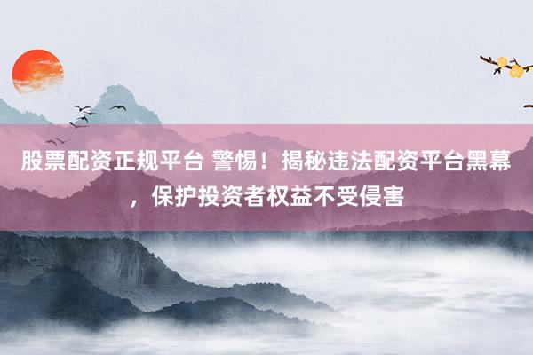 股票配资正规平台 警惕！揭秘违法配资平台黑幕，保护投资者权益不受侵害