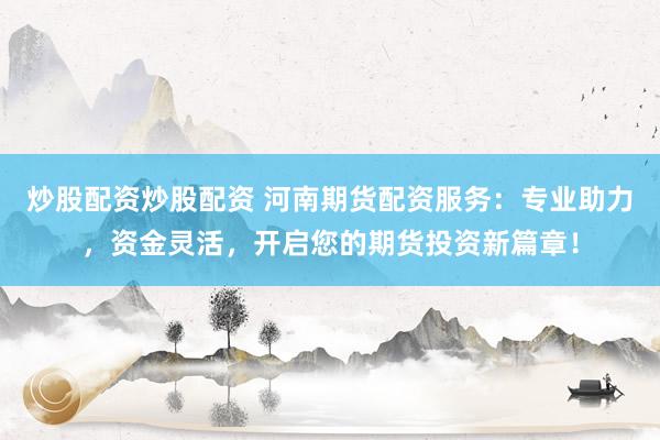 炒股配资炒股配资 河南期货配资服务：专业助力，资金灵活，开启您的期货投资新篇章！
