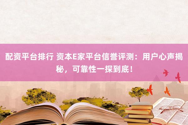 配资平台排行 资本E家平台信誉评测：用户心声揭秘，可靠性一探到底！