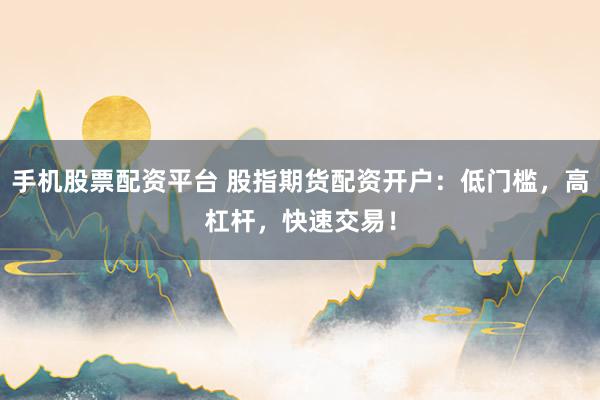 手机股票配资平台 股指期货配资开户：低门槛，高杠杆，快速交易！