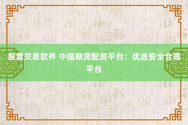 股票交易软件 中国期货配资平台：优选安全合规平台