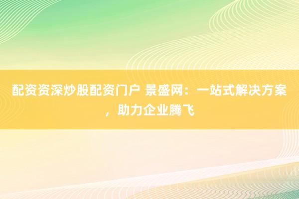 配资资深炒股配资门户 景盛网：一站式解决方案，助力企业腾飞