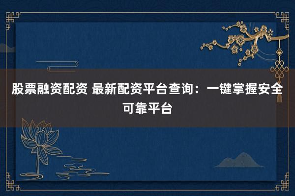 股票融资配资 最新配资平台查询：一键掌握安全可靠平台