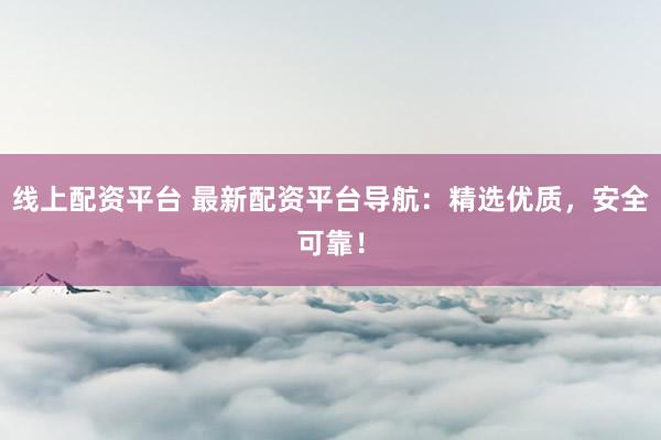 线上配资平台 最新配资平台导航：精选优质，安全可靠！