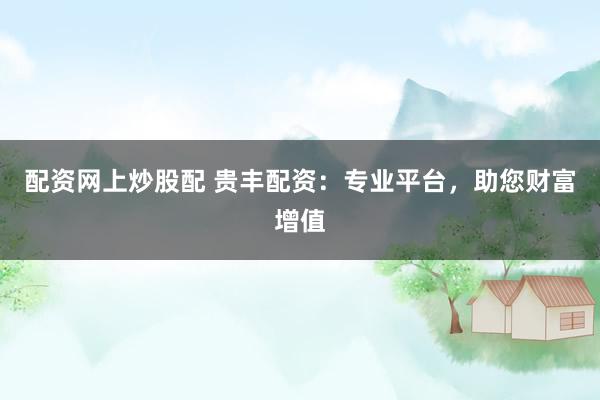 配资网上炒股配 贵丰配资：专业平台，助您财富增值