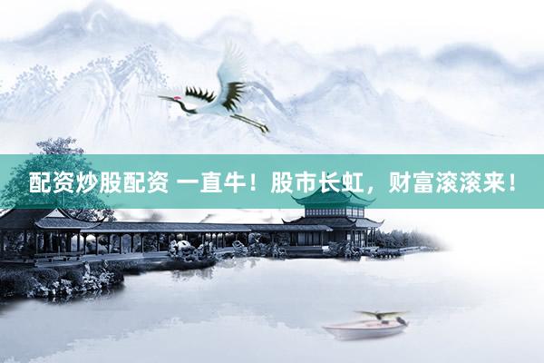 配资炒股配资 一直牛！股市长虹，财富滚滚来！