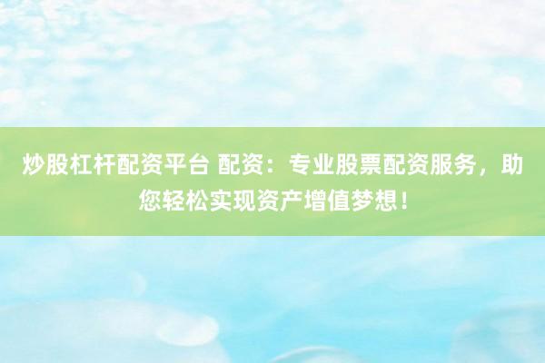 炒股杠杆配资平台 配资：专业股票配资服务，助您轻松实现资产增值梦想！