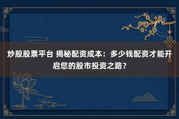炒股股票平台 揭秘配资成本：多少钱配资才能开启您的股市投资之路？