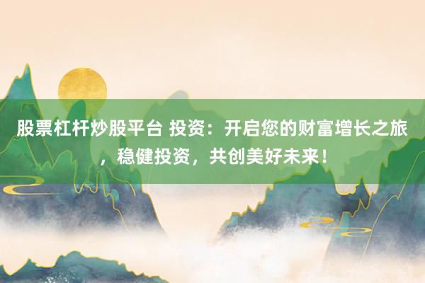 股票杠杆炒股平台 投资：开启您的财富增长之旅，稳健投资，共创美好未来！