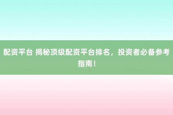 配资平台 揭秘顶级配资平台排名，投资者必备参考指南！