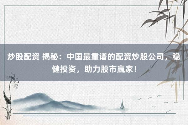 炒股配资 揭秘：中国最靠谱的配资炒股公司，稳健投资，助力股市赢家！