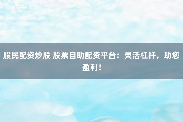 股民配资炒股 股票自助配资平台：灵活杠杆，助您盈利！