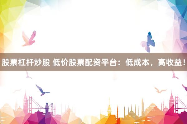 股票杠杆炒股 低价股票配资平台：低成本，高收益！