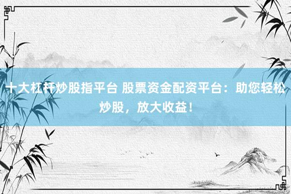 十大杠杆炒股指平台 股票资金配资平台：助您轻松炒股，放大收益！