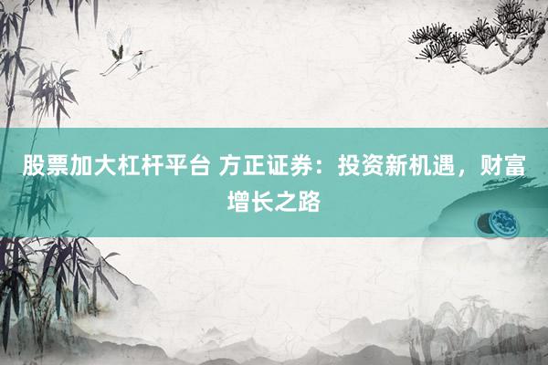 股票加大杠杆平台 方正证券：投资新机遇，财富增长之路