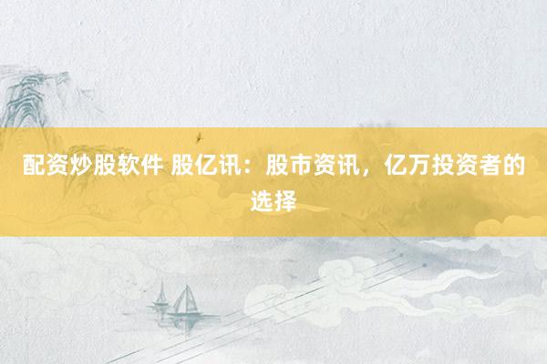 配资炒股软件 股亿讯：股市资讯，亿万投资者的选择