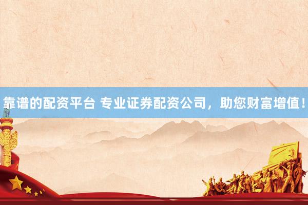靠谱的配资平台 专业证券配资公司，助您财富增值！