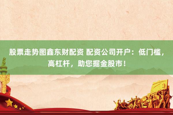 股票走势图鑫东财配资 配资公司开户：低门槛，高杠杆，助您掘金股市！