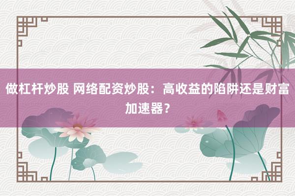 做杠杆炒股 网络配资炒股：高收益的陷阱还是财富加速器？