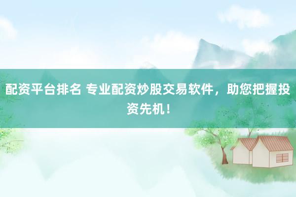 配资平台排名 专业配资炒股交易软件，助您把握投资先机！