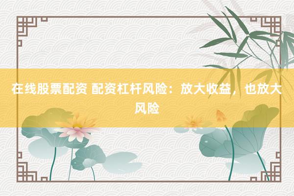 在线股票配资 配资杠杆风险：放大收益，也放大风险