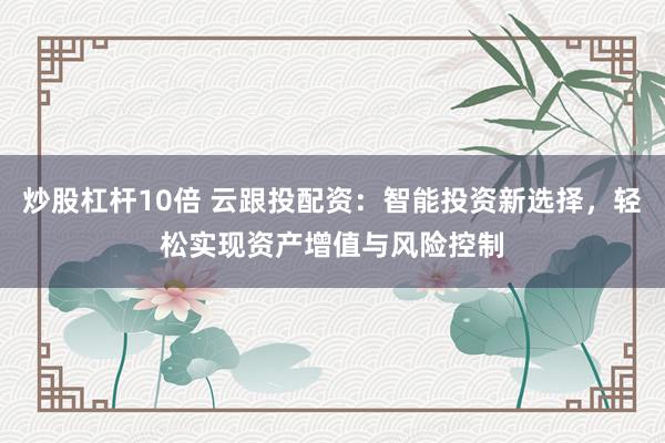 炒股杠杆10倍 云跟投配资：智能投资新选择，轻松实现资产增值与风险控制