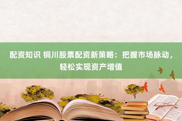 配资知识 铜川股票配资新策略：把握市场脉动，轻松实现资产增值