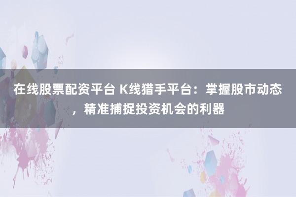 在线股票配资平台 K线猎手平台：掌握股市动态，精准捕捉投资机会的利器