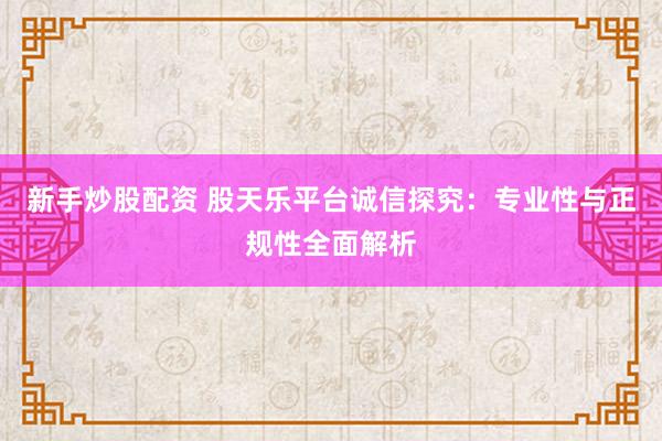 新手炒股配资 股天乐平台诚信探究：专业性与正规性全面解析