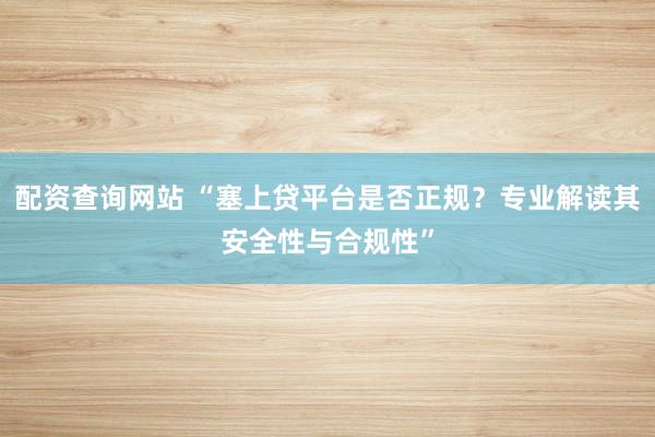 配资查询网站 “塞上贷平台是否正规？专业解读其安全性与合规性”