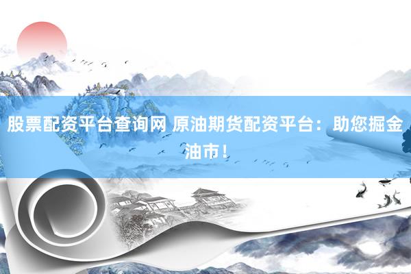 股票配资平台查询网 原油期货配资平台：助您掘金油市！