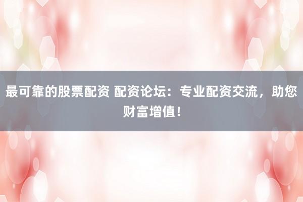最可靠的股票配资 配资论坛：专业配资交流，助您财富增值！