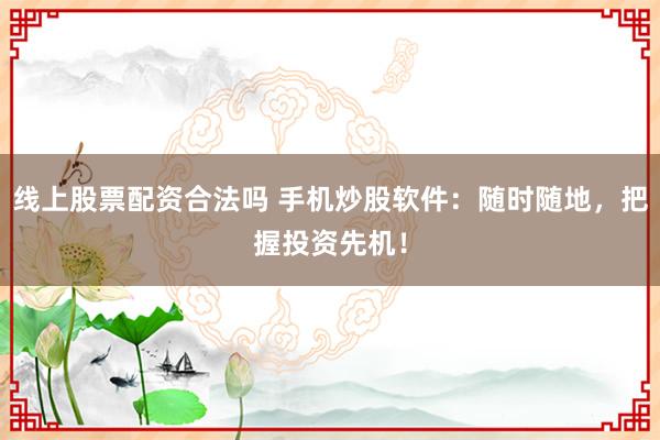 线上股票配资合法吗 手机炒股软件：随时随地，把握投资先机！