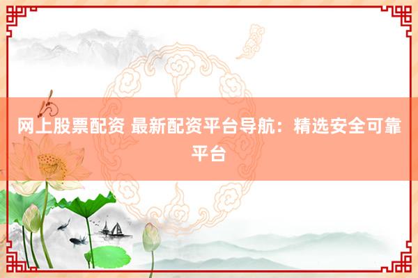 网上股票配资 最新配资平台导航：精选安全可靠平台