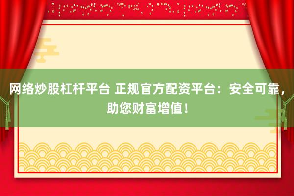 网络炒股杠杆平台 正规官方配资平台：安全可靠，助您财富增值！