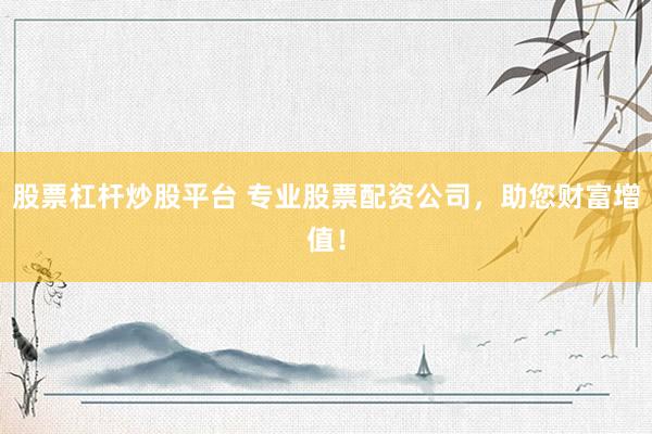 股票杠杆炒股平台 专业股票配资公司，助您财富增值！