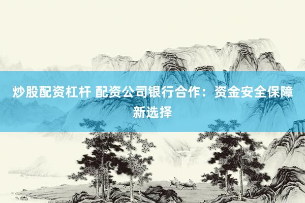 炒股配资杠杆 配资公司银行合作：资金安全保障新选择