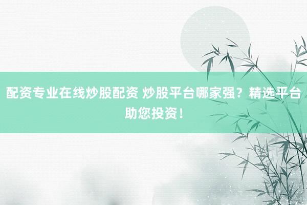 配资专业在线炒股配资 炒股平台哪家强？精选平台助您投资！