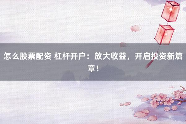 怎么股票配资 杠杆开户：放大收益，开启投资新篇章！