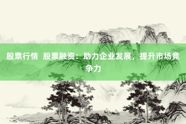 股票行情  股票融资：助力企业发展，提升市场竞争力