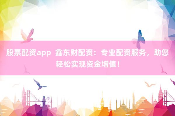 股票配资app  鑫东财配资：专业配资服务，助您轻松实现资金增值！