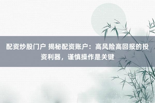 配资炒股门户 揭秘配资账户：高风险高回报的投资利器，谨慎操作是关键