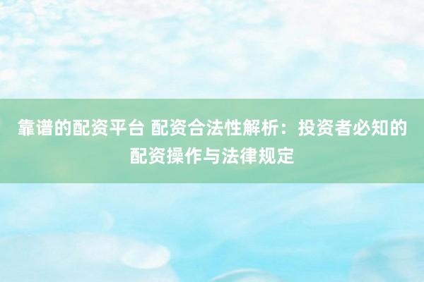 靠谱的配资平台 配资合法性解析：投资者必知的配资操作与法律规定
